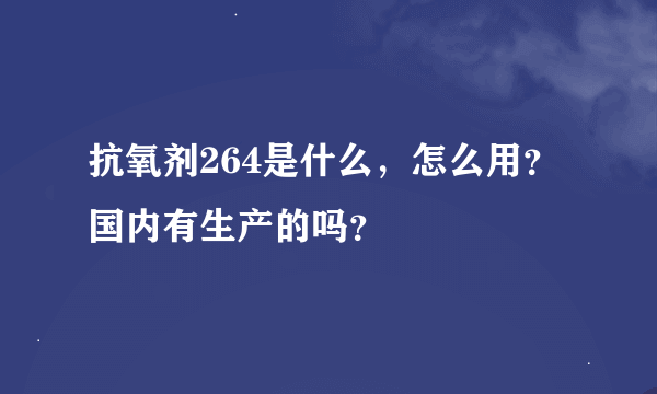 抗氧剂264是什么，怎么用？国内有生产的吗？