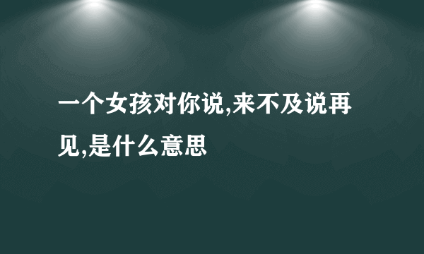 一个女孩对你说,来不及说再见,是什么意思