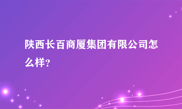 陕西长百商厦集团有限公司怎么样？