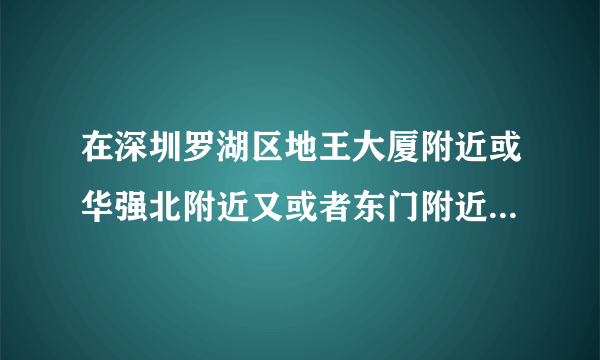 在深圳罗湖区地王大厦附近或华强北附近又或者东门附近有便宜的房屋出租吗，如果有，请写出联系方式