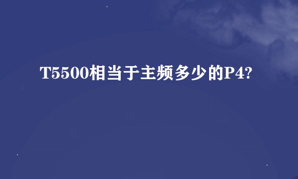 T5500相当于主频多少的P4?