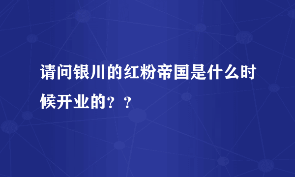 请问银川的红粉帝国是什么时候开业的？？