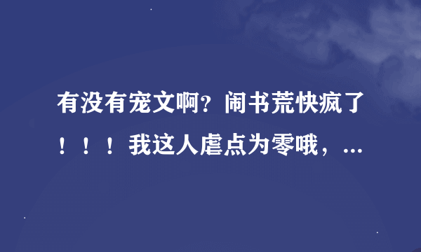 有没有宠文啊？闹书荒快疯了！！！我这人虐点为零哦，类似重生文《重生之名门佳人》，或军宠文《军宠黑道