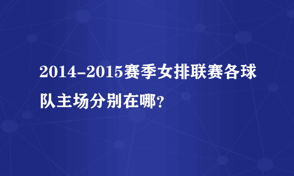 2014-2015赛季女排联赛各球队主场分别在哪？