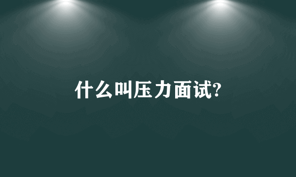 什么叫压力面试?