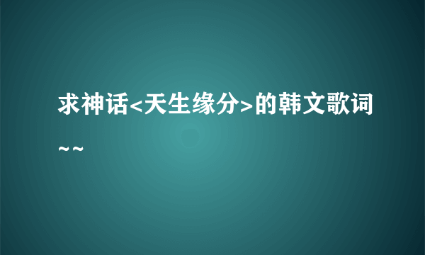 求神话<天生缘分>的韩文歌词~~