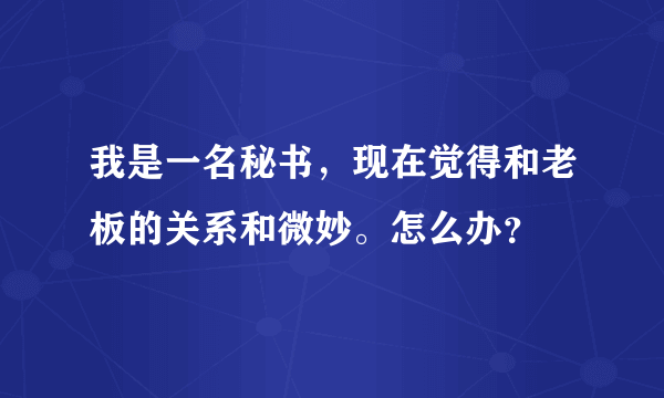 我是一名秘书，现在觉得和老板的关系和微妙。怎么办？