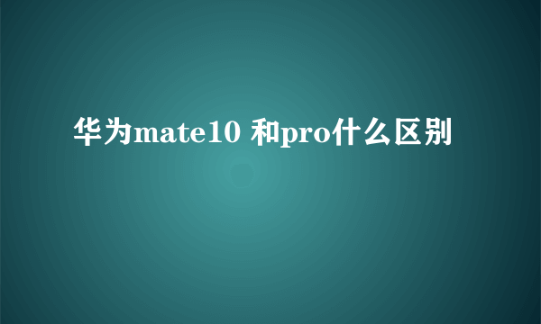 华为mate10 和pro什么区别