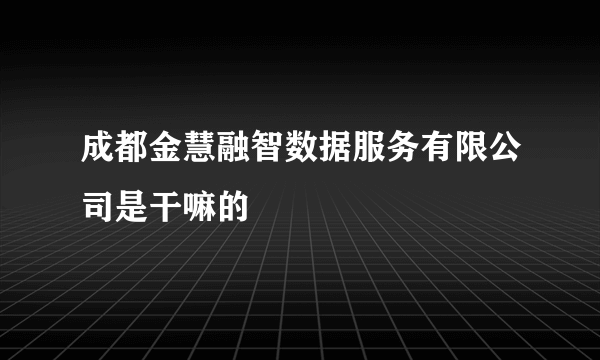 成都金慧融智数据服务有限公司是干嘛的