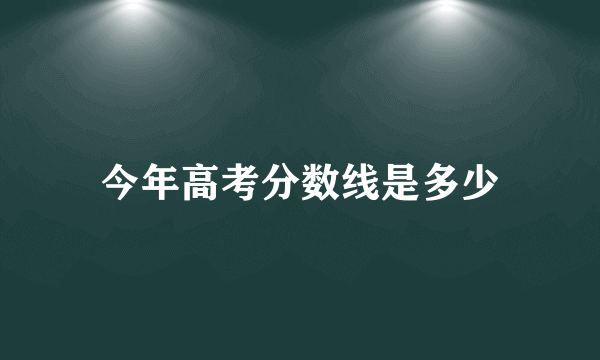 今年高考分数线是多少