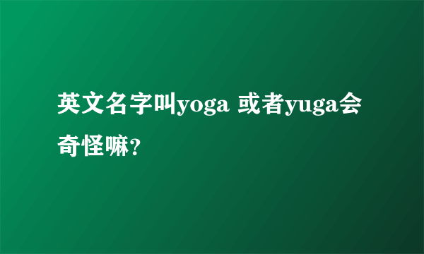 英文名字叫yoga 或者yuga会奇怪嘛？