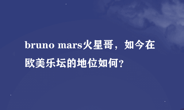 bruno mars火星哥，如今在欧美乐坛的地位如何？