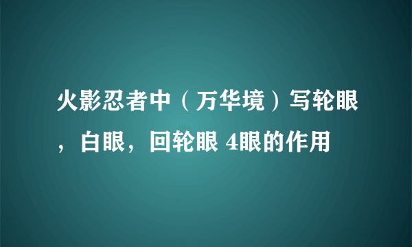 火影忍者中（万华境）写轮眼，白眼，回轮眼 4眼的作用