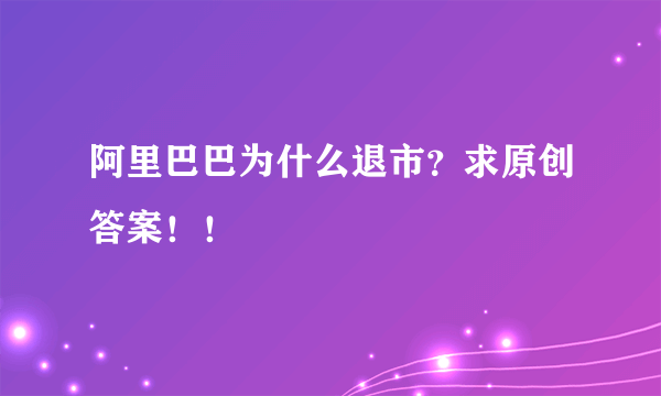 阿里巴巴为什么退市？求原创答案！！