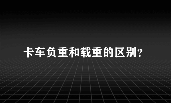 卡车负重和载重的区别？