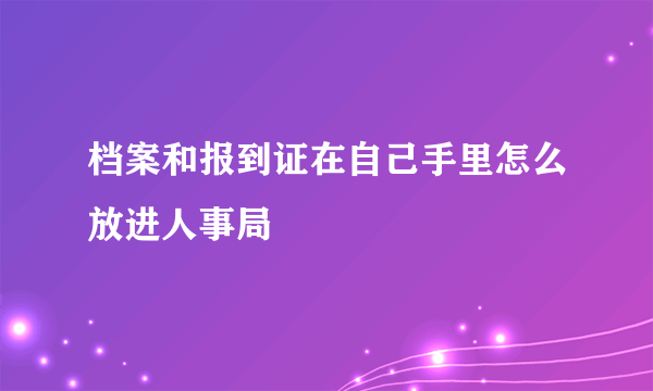 档案和报到证在自己手里怎么放进人事局