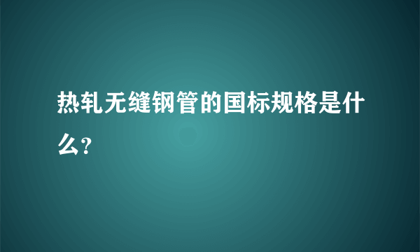 热轧无缝钢管的国标规格是什么？