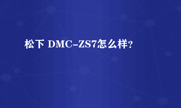 松下 DMC-ZS7怎么样？