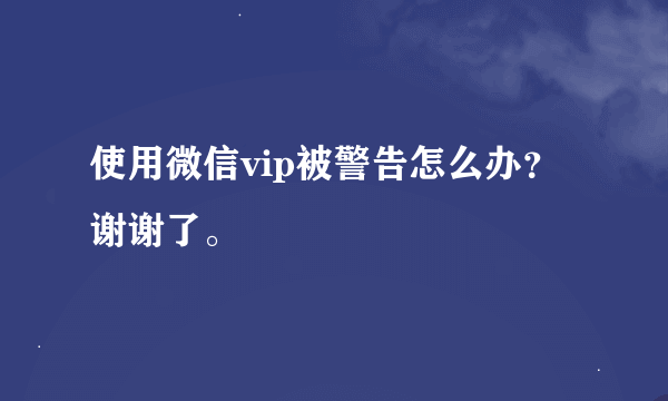 使用微信vip被警告怎么办？谢谢了。