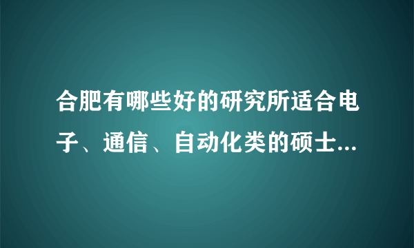 合肥有哪些好的研究所适合电子、通信、自动化类的硕士生就业的啊？