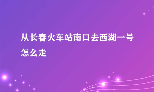 从长春火车站南口去西湖一号怎么走