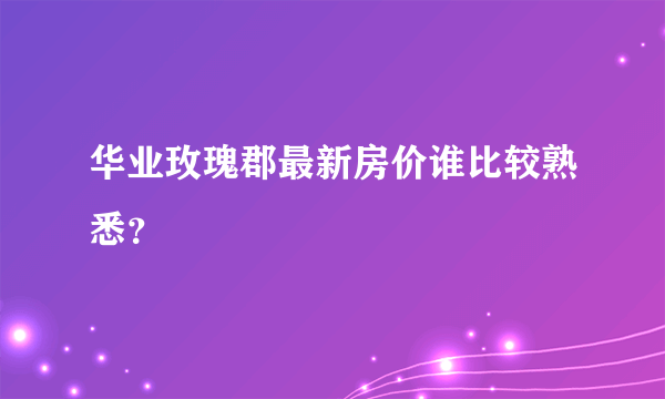 华业玫瑰郡最新房价谁比较熟悉？