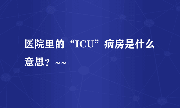 医院里的“ICU”病房是什么意思？~~