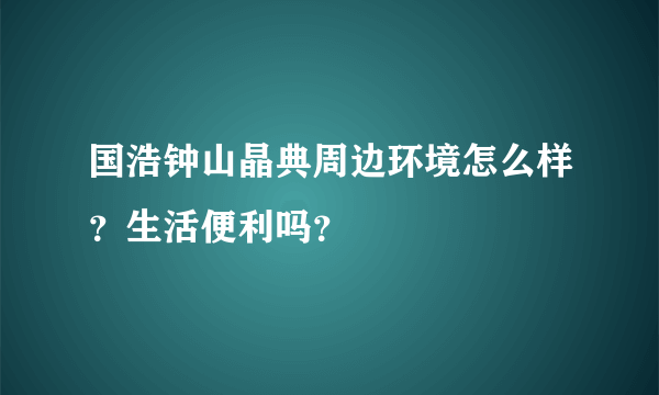 国浩钟山晶典周边环境怎么样？生活便利吗？