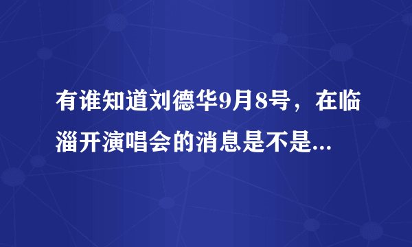 有谁知道刘德华9月8号，在临淄开演唱会的消息是不是真的 啊？