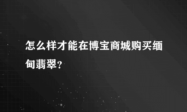 怎么样才能在博宝商城购买缅甸翡翠？