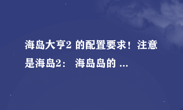 海岛大亨2 的配置要求！注意是海岛2： 海岛岛的 本人机器配置：P4 3.0E，内存DDRI 1G,显卡：FX5200 128M。