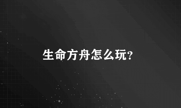 生命方舟怎么玩？