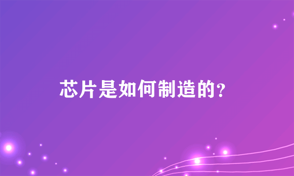 芯片是如何制造的？