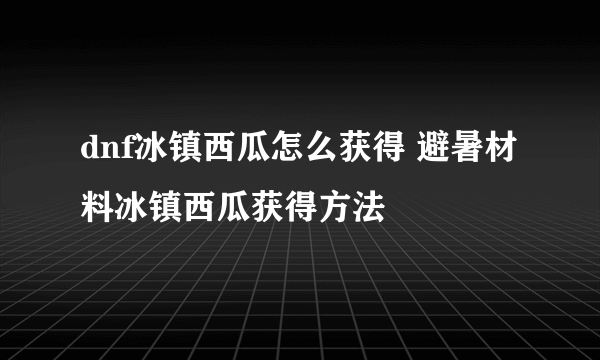 dnf冰镇西瓜怎么获得 避暑材料冰镇西瓜获得方法