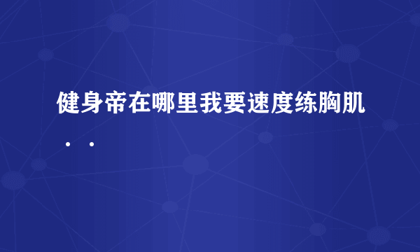 健身帝在哪里我要速度练胸肌··