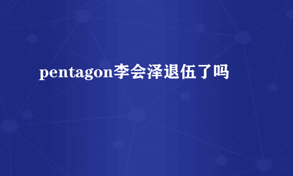 pentagon李会泽退伍了吗