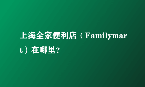 上海全家便利店（Familymart）在哪里？