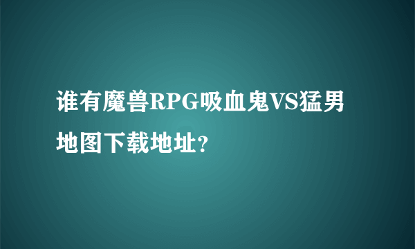 谁有魔兽RPG吸血鬼VS猛男地图下载地址？