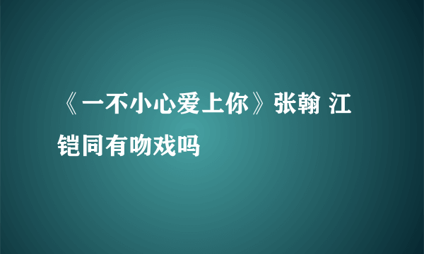 《一不小心爱上你》张翰 江铠同有吻戏吗