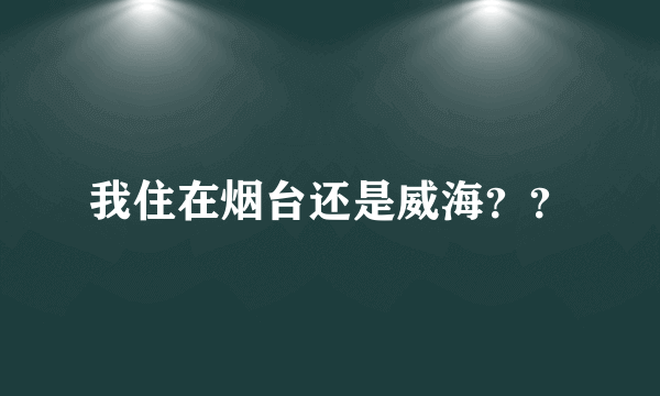 我住在烟台还是威海？？