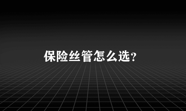 保险丝管怎么选？