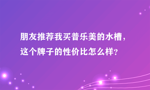 朋友推荐我买普乐美的水槽，这个牌子的性价比怎么样？