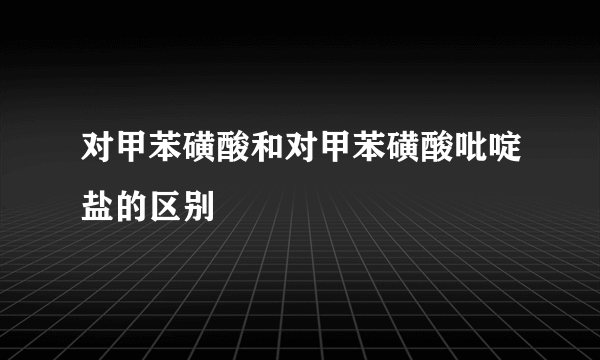 对甲苯磺酸和对甲苯磺酸吡啶盐的区别