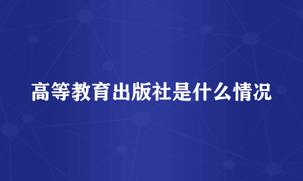 高等教育出版社是什么情况