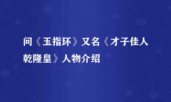 问《玉指环》又名《才子佳人乾隆皇》人物介绍