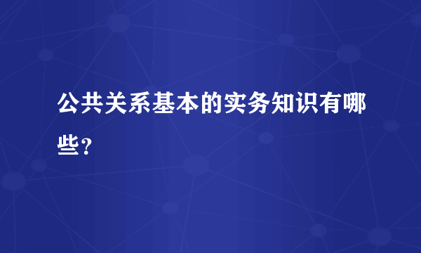 公共关系基本的实务知识有哪些？