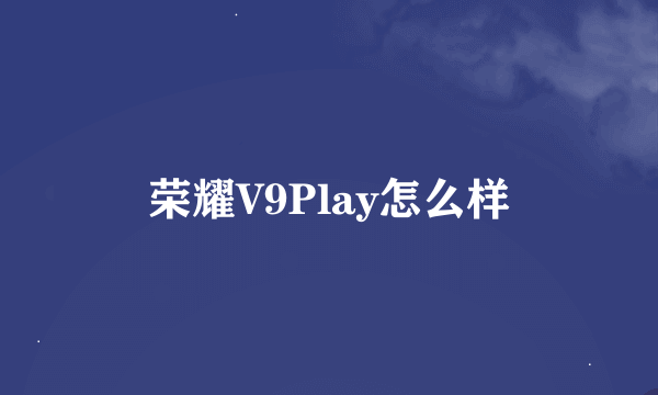 荣耀V9Play怎么样