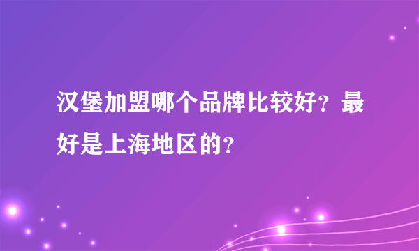 汉堡加盟哪个品牌比较好？最好是上海地区的？