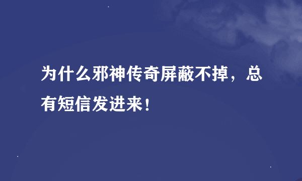 为什么邪神传奇屏蔽不掉，总有短信发进来！