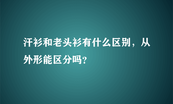 汗衫和老头衫有什么区别，从外形能区分吗？